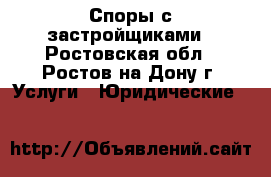 Споры с застройщиками - Ростовская обл., Ростов-на-Дону г. Услуги » Юридические   